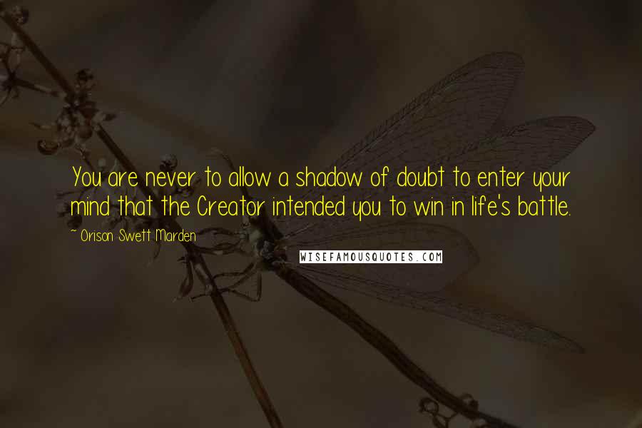 Orison Swett Marden quotes: You are never to allow a shadow of doubt to enter your mind that the Creator intended you to win in life's battle. Orison Swett Marden quotes: You are never to allow a shadow of doubt to enter your mind that the Creator intended you to win in life's battle.