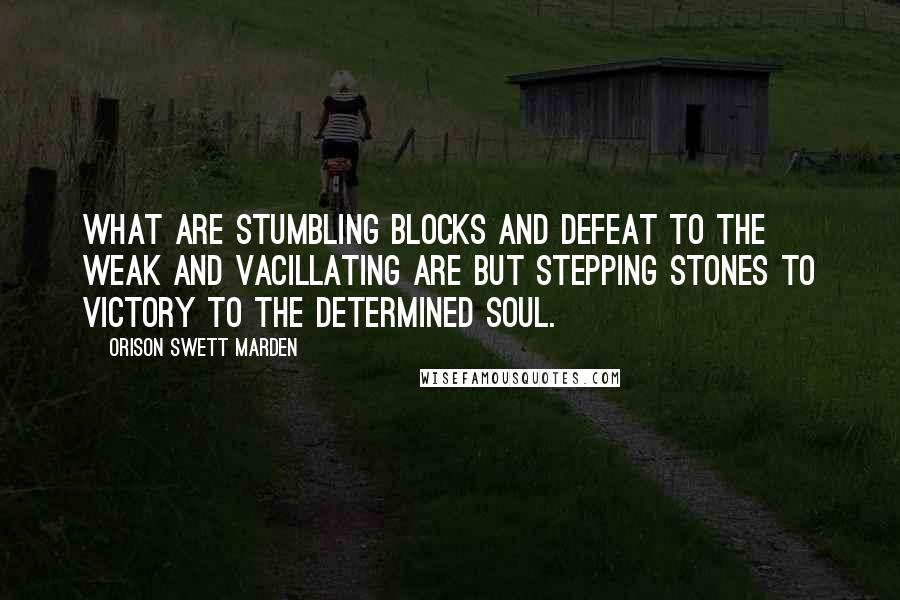 Orison Swett Marden quotes: What are stumbling blocks and defeat to the weak and vacillating are but stepping stones to victory to the determined soul. Orison Swett Marden quotes: What are stumbling blocks and defeat to the weak and vacillating are but stepping stones to victory to the determined soul.