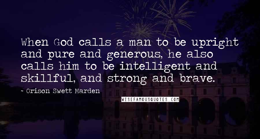 Orison Swett Marden quotes: When God calls a man to be upright and pure and generous, he also calls him to be intelligent and skillful, and strong and brave. Orison Swett Marden quotes: When God calls a man to be upright and pure and generous, he also calls him to be intelligent and skillful, and strong and brave.