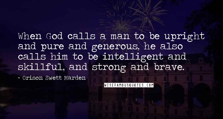 Orison Swett Marden quotes: When God calls a man to be upright and pure and generous, he also calls him to be intelligent and skillful, and strong and brave.