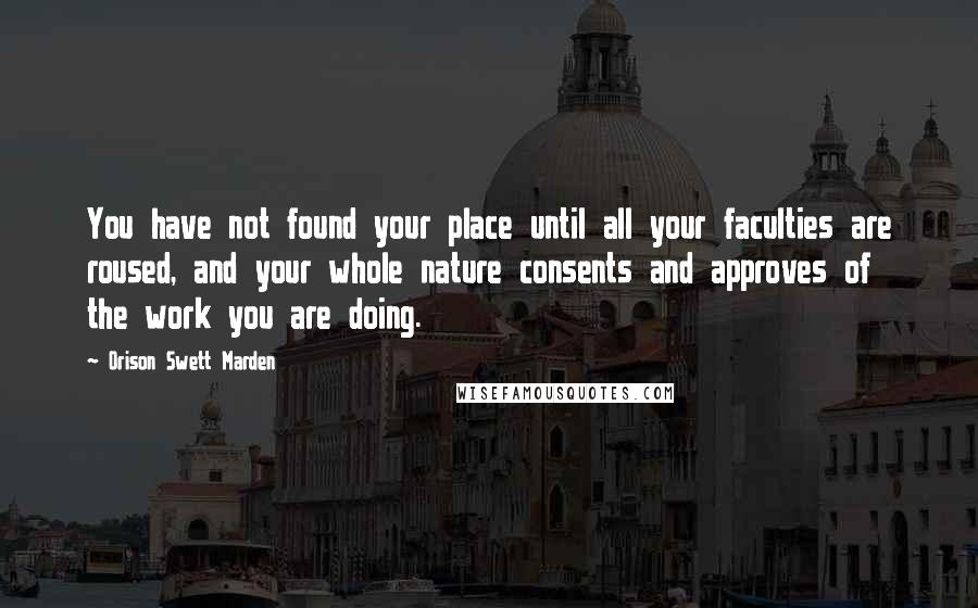 Orison Swett Marden quotes: You have not found your place until all your faculties are roused, and your whole nature consents and approves of the work you are doing. Orison Swett Marden quotes: You have not found your place until all your faculties are roused, and your whole nature consents and approves of the work you are doing.