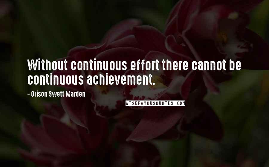 Orison Swett Marden quotes: Without continuous effort there cannot be continuous achievement.