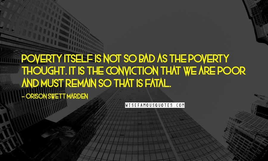Orison Swett Marden quotes: Poverty itself is not so bad as the poverty thought. It is the conviction that we are poor and must remain so that is fatal. Orison Swett Marden quotes: Poverty itself is not so bad as the poverty thought. It is the conviction that we are poor and must remain so that is fatal.