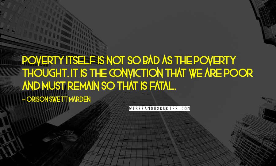 Orison Swett Marden quotes: Poverty itself is not so bad as the poverty thought. It is the conviction that we are poor and must remain so that is fatal.