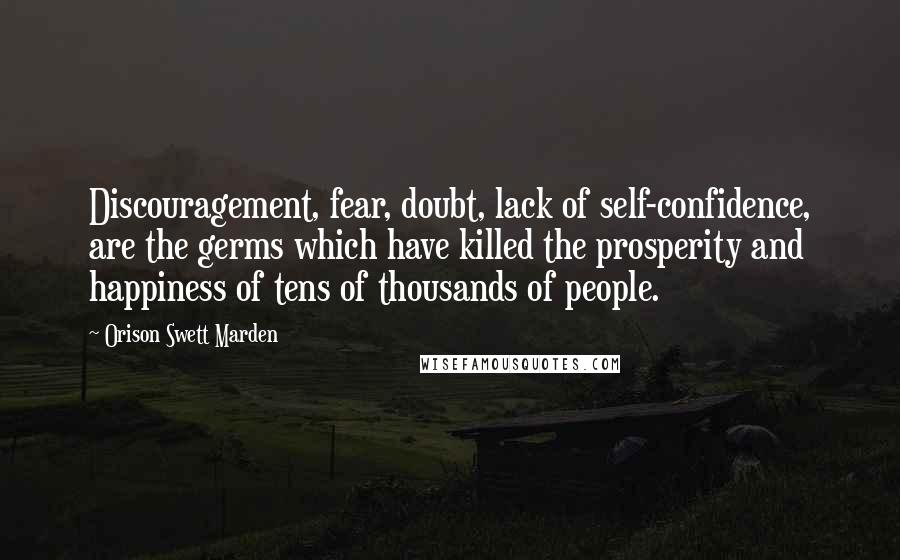 Orison Swett Marden quotes: Discouragement, fear, doubt, lack of self-confidence, are the germs which have killed the prosperity and happiness of tens of thousands of people.