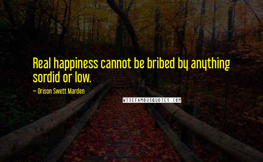 Orison Swett Marden quotes: Real happiness cannot be bribed by anything sordid or low.