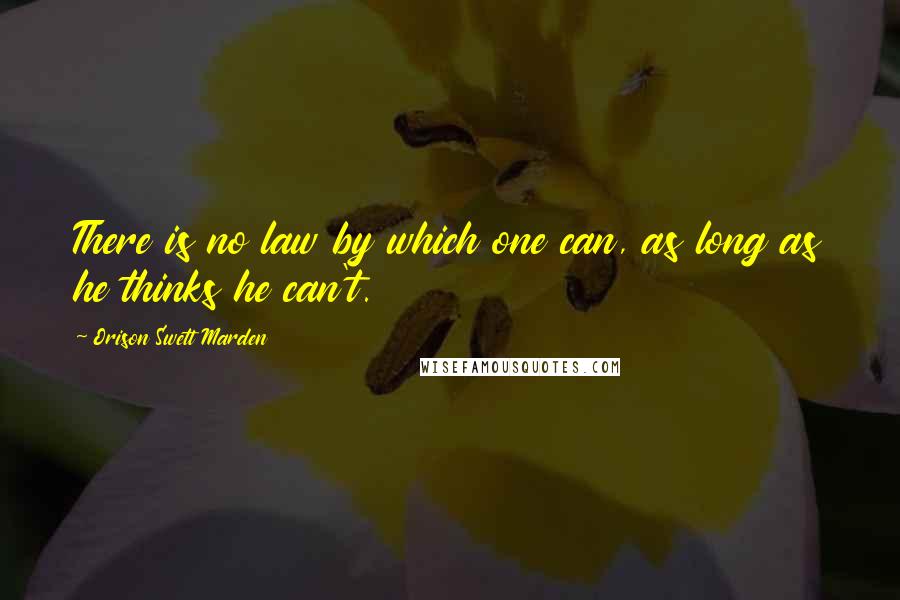 Orison Swett Marden quotes: There is no law by which one can, as long as he thinks he can't.