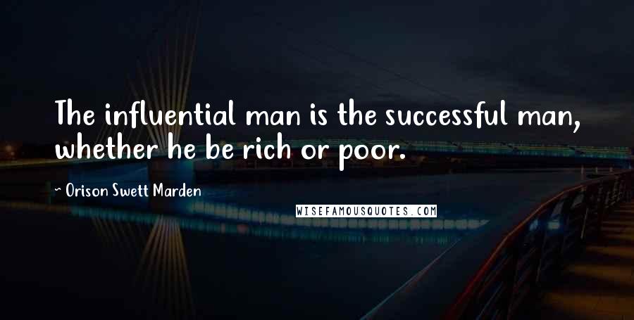 Orison Swett Marden quotes: The influential man is the successful man, whether he be rich or poor.