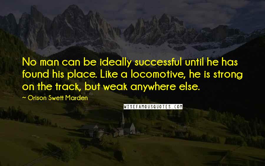 Orison Swett Marden quotes: No man can be ideally successful until he has found his place. Like a locomotive, he is strong on the track, but weak anywhere else. Orison Swett Marden quotes: No man can be ideally successful until he has found his place. Like a locomotive, he is strong on the track, but weak anywhere else.