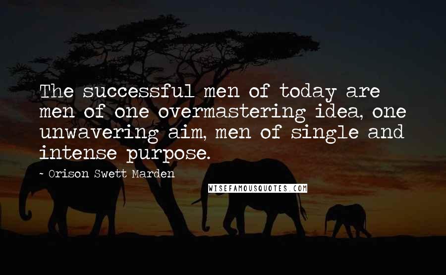 Orison Swett Marden quotes: The successful men of today are men of one overmastering idea, one unwavering aim, men of single and intense purpose. Orison Swett Marden quotes: The successful men of today are men of one overmastering idea, one unwavering aim, men of single and intense purpose.