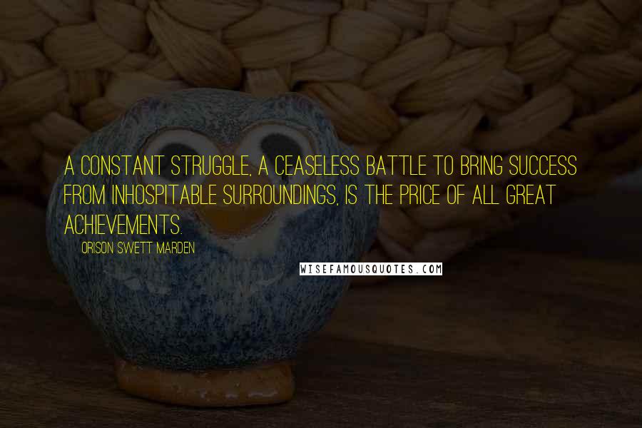 Orison Swett Marden quotes: A constant struggle, a ceaseless battle to bring success from inhospitable surroundings, is the price of all great achievements. Orison Swett Marden quotes: A constant struggle, a ceaseless battle to bring success from inhospitable surroundings, is the price of all great achievements.