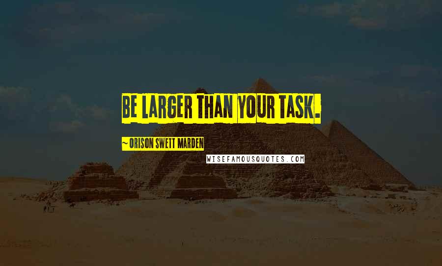 Orison Swett Marden quotes: Be larger than your task.