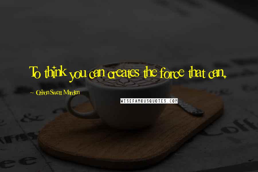 Orison Swett Marden quotes: To think you can creates the force that can.