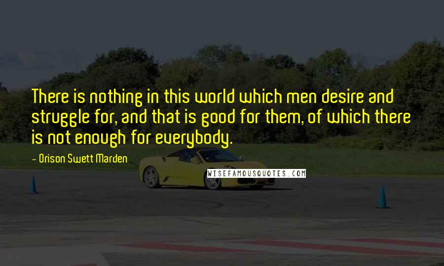 Orison Swett Marden quotes: There is nothing in this world which men desire and struggle for, and that is good for them, of which there is not enough for everybody. Orison Swett Marden quotes: There is nothing in this world which men desire and struggle for, and that is good for them, of which there is not enough for everybody.