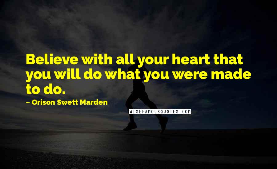 Orison Swett Marden quotes: Believe with all your heart that you will do what you were made to do.