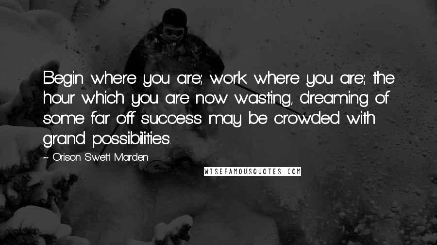 Orison Swett Marden quotes: Begin where you are; work where you are; the hour which you are now wasting, dreaming of some far off success may be crowded with grand possibilities. Orison Swett Marden quotes: Begin where you are; work where you are; the hour which you are now wasting, dreaming of some far off success may be crowded with grand possibilities.