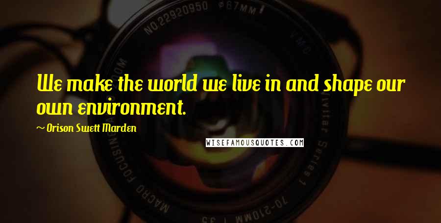 Orison Swett Marden quotes: We make the world we live in and shape our own environment.