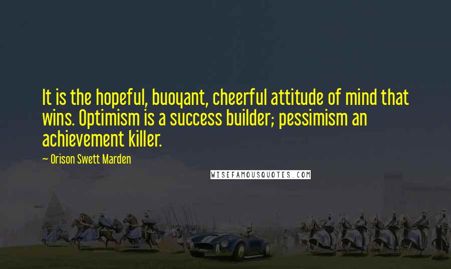 Orison Swett Marden quotes: It is the hopeful, buoyant, cheerful attitude of mind that wins. Optimism is a success builder; pessimism an achievement killer.