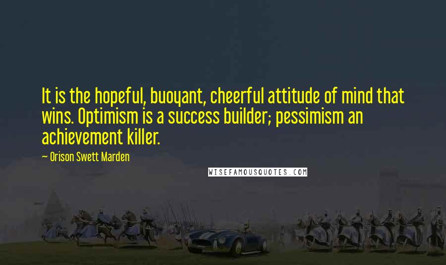 Orison Swett Marden quotes: It is the hopeful, buoyant, cheerful attitude of mind that wins. Optimism is a success builder; pessimism an achievement killer. Orison Swett Marden quotes: It is the hopeful, buoyant, cheerful attitude of mind that wins. Optimism is a success builder; pessimism an achievement killer.