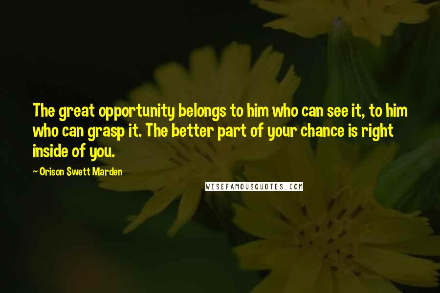 Orison Swett Marden quotes: The great opportunity belongs to him who can see it, to him who can grasp it. The better part of your chance is right inside of you. Orison Swett Marden quotes: The great opportunity belongs to him who can see it, to him who can grasp it. The better part of your chance is right inside of you.