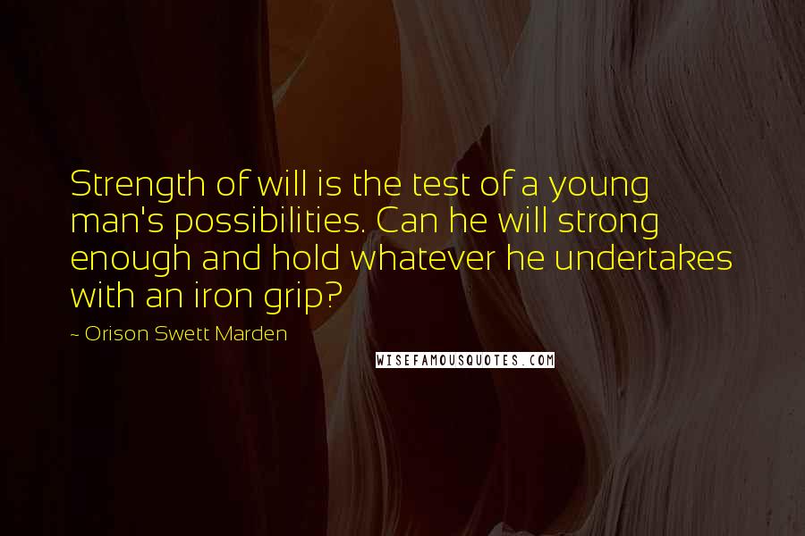 Orison Swett Marden quotes: Strength of will is the test of a young man's possibilities. Can he will strong enough and hold whatever he undertakes with an iron grip? Orison Swett Marden quotes: Strength of will is the test of a young man's possibilities. Can he will strong enough and hold whatever he undertakes with an iron grip?