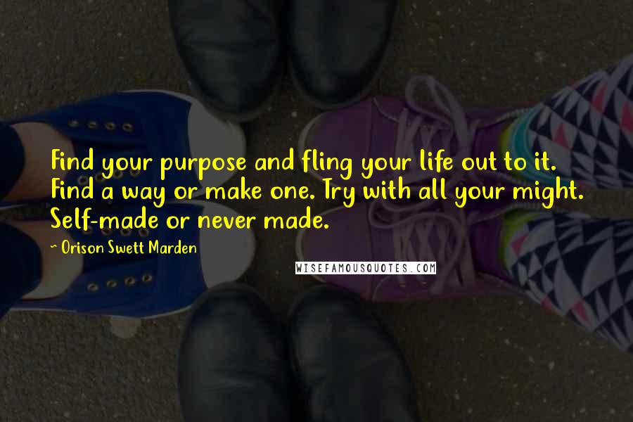 Orison Swett Marden quotes: Find your purpose and fling your life out to it. Find a way or make one. Try with all your might. Self-made or never made.