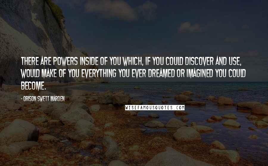 Orison Swett Marden quotes: There are powers inside of you which, if you could discover and use, would make of you everything you ever dreamed or imagined you could become. Orison Swett Marden quotes: There are powers inside of you which, if you could discover and use, would make of you everything you ever dreamed or imagined you could become.