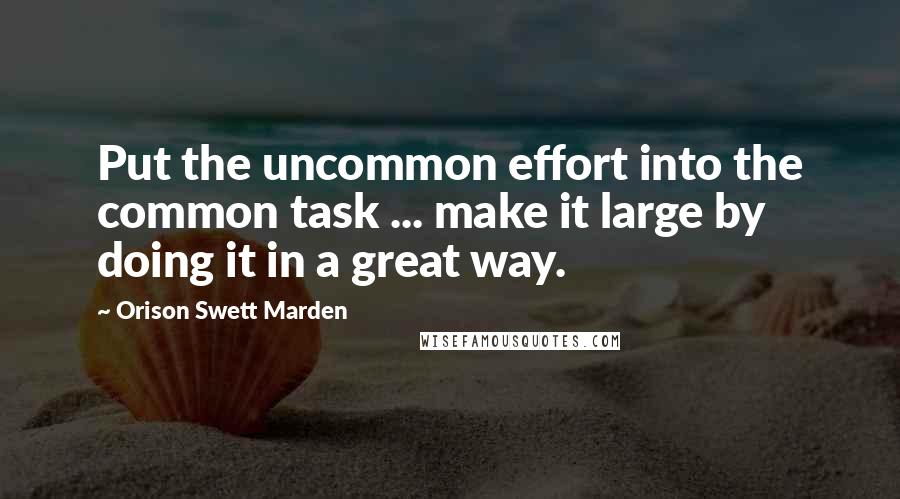 Orison Swett Marden quotes: Put the uncommon effort into the common task ... make it large by doing it in a great way.