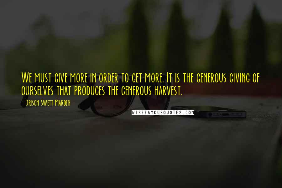 Orison Swett Marden quotes: We must give more in order to get more. It is the generous giving of ourselves that produces the generous harvest. Orison Swett Marden quotes: We must give more in order to get more. It is the generous giving of ourselves that produces the generous harvest.