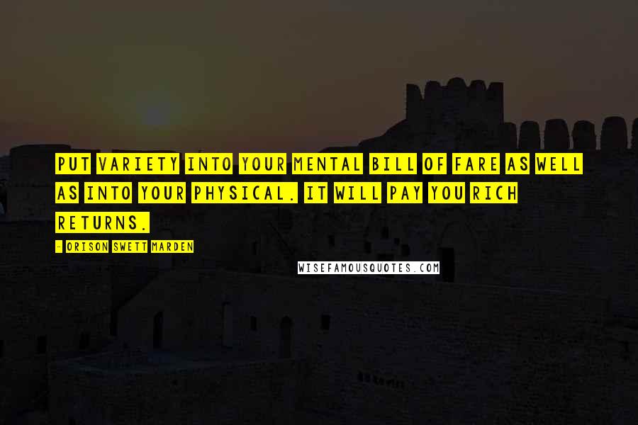 Orison Swett Marden quotes: Put variety into your mental bill of fare as well as into your physical. It will pay you rich returns. Orison Swett Marden quotes: Put variety into your mental bill of fare as well as into your physical. It will pay you rich returns.