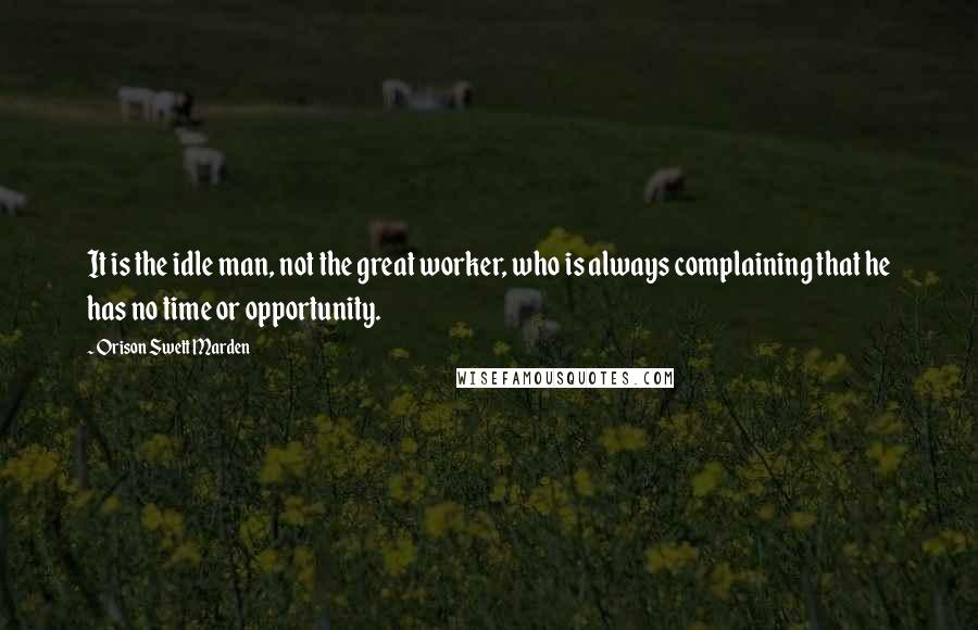 Orison Swett Marden quotes: It is the idle man, not the great worker, who is always complaining that he has no time or opportunity.