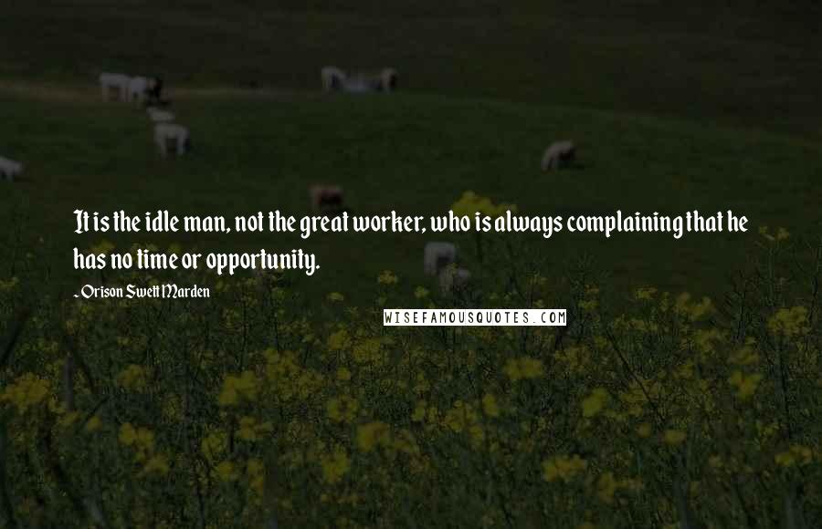 Orison Swett Marden quotes: It is the idle man, not the great worker, who is always complaining that he has no time or opportunity. Orison Swett Marden quotes: It is the idle man, not the great worker, who is always complaining that he has no time or opportunity.