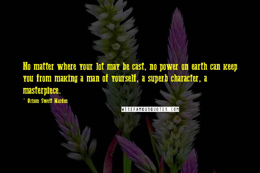 Orison Swett Marden quotes: No matter where your lot may be cast, no power on earth can keep you from making a man of yourself, a superb character, a masterpiece. Orison Swett Marden quotes: No matter where your lot may be cast, no power on earth can keep you from making a man of yourself, a superb character, a masterpiece.