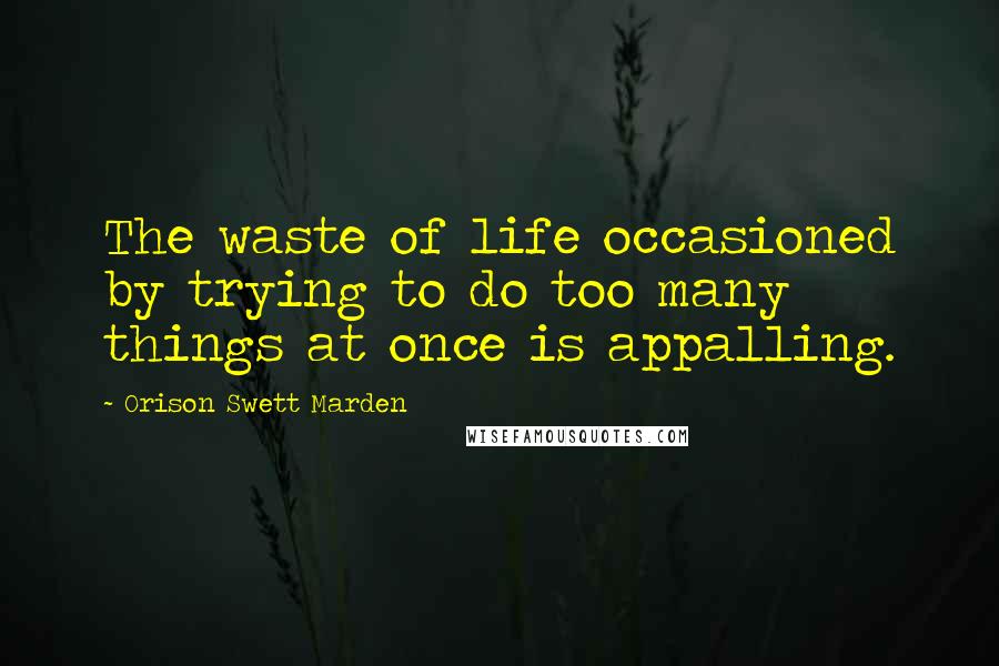 Orison Swett Marden quotes: The waste of life occasioned by trying to do too many things at once is appalling.