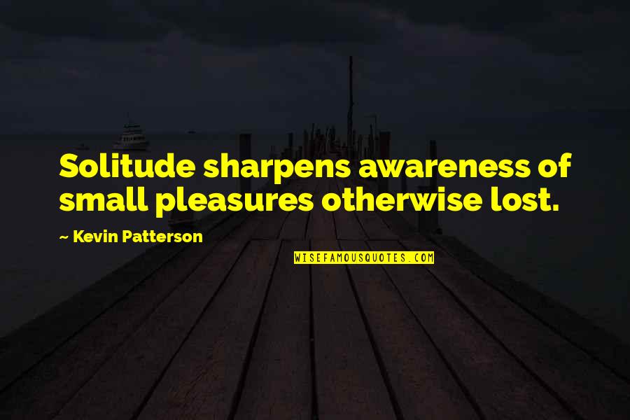 Orkestri Quotes By Kevin Patterson: Solitude sharpens awareness of small pleasures otherwise lost.
