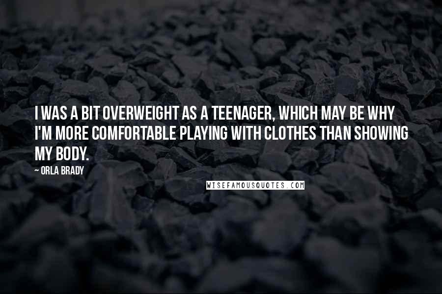 Orla Brady quotes: I was a bit overweight as a teenager, which may be why I'm more comfortable playing with clothes than showing my body. Orla Brady quotes: I was a bit overweight as a teenager, which may be why I'm more comfortable playing with clothes than showing my body.