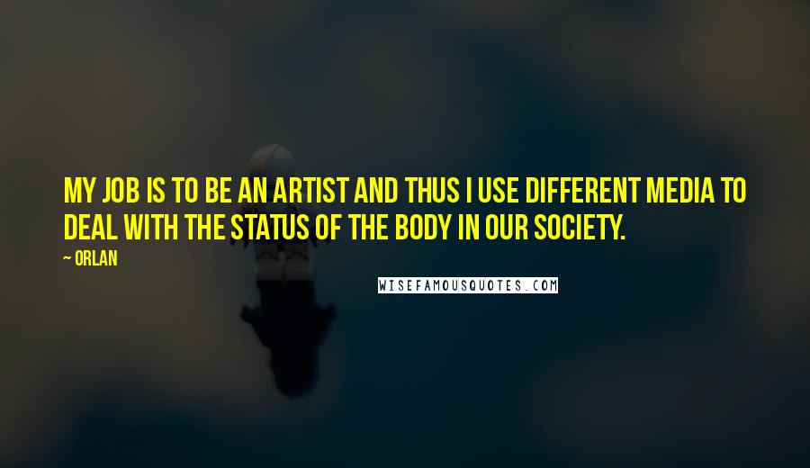 Orlan quotes: My job is to be an artist and thus I use different media to deal with the status of the body in our society. Orlan quotes: My job is to be an artist and thus I use different media to deal with the status of the body in our society.