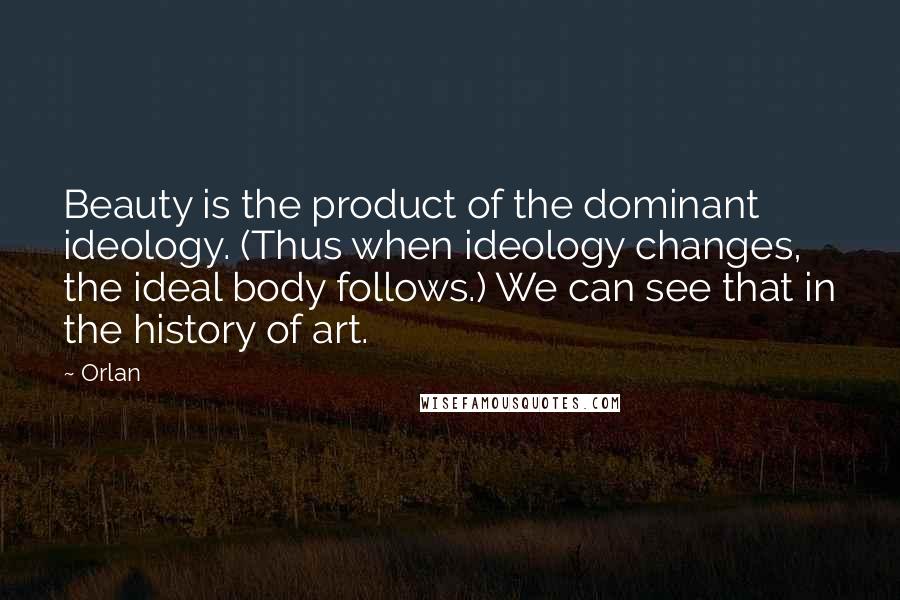 Orlan quotes: Beauty is the product of the dominant ideology. (Thus when ideology changes, the ideal body follows.) We can see that in the history of art.