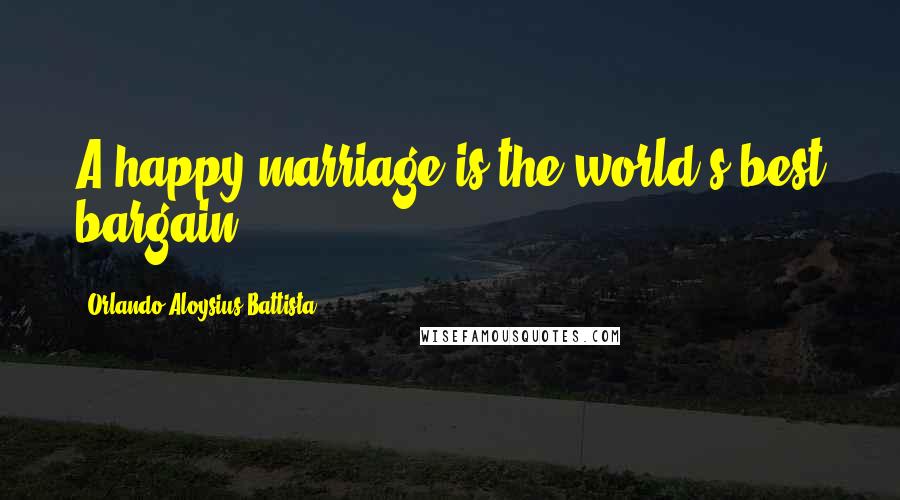 Orlando Aloysius Battista quotes: A happy marriage is the world's best bargain.