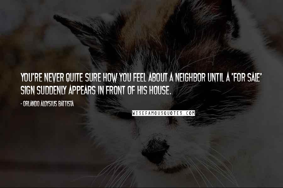 Orlando Aloysius Battista quotes: You're never quite sure how you feel about a neighbor until a 'For Sale' sign suddenly appears in front of his house.