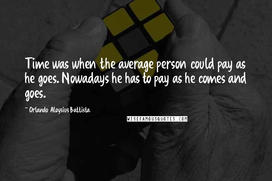 Orlando Aloysius Battista quotes: Time was when the average person could pay as he goes. Nowadays he has to pay as he comes and goes.