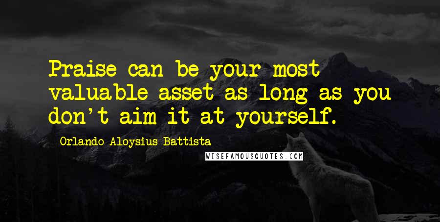 Orlando Aloysius Battista quotes: Praise can be your most valuable asset as long as you don't aim it at yourself.