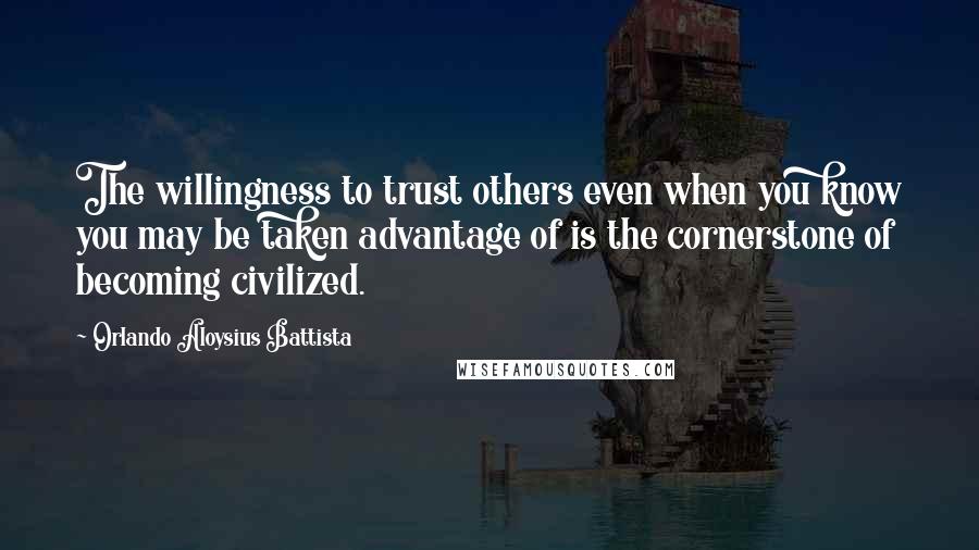 Orlando Aloysius Battista quotes: The willingness to trust others even when you know you may be taken advantage of is the cornerstone of becoming civilized.