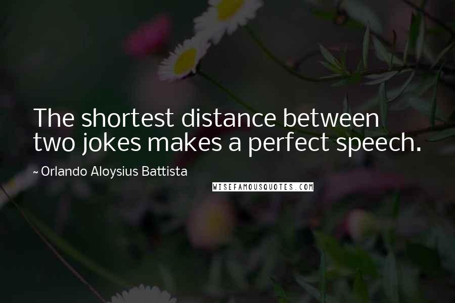 Orlando Aloysius Battista quotes: The shortest distance between two jokes makes a perfect speech.