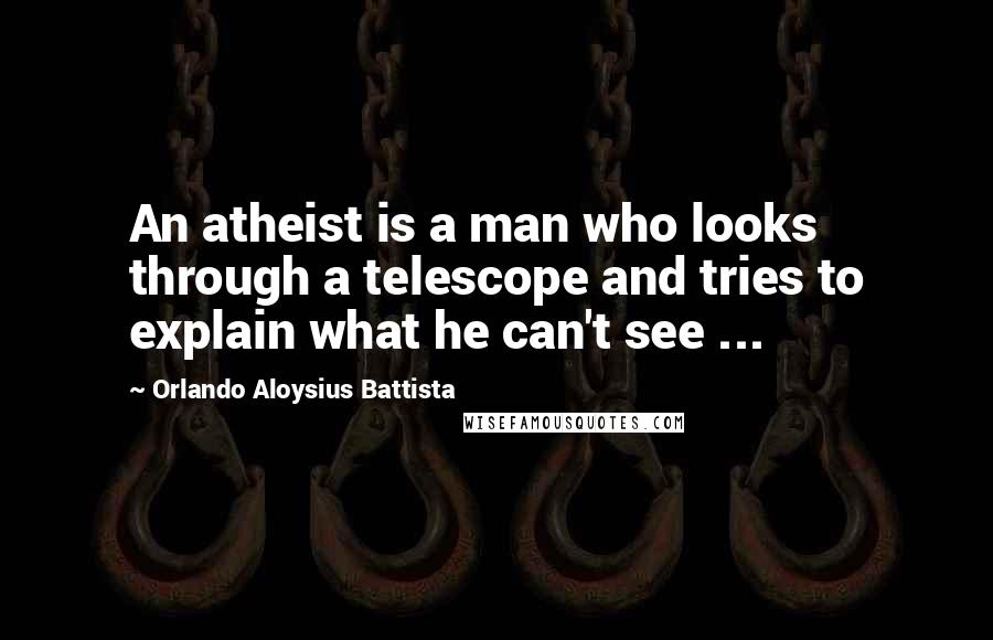 Orlando Aloysius Battista quotes: An atheist is a man who looks through a telescope and tries to explain what he can't see ...