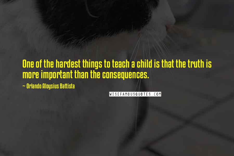 Orlando Aloysius Battista quotes: One of the hardest things to teach a child is that the truth is more important than the consequences.