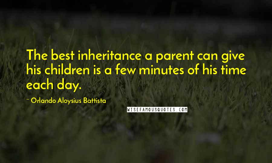 Orlando Aloysius Battista quotes: The best inheritance a parent can give his children is a few minutes of his time each day.