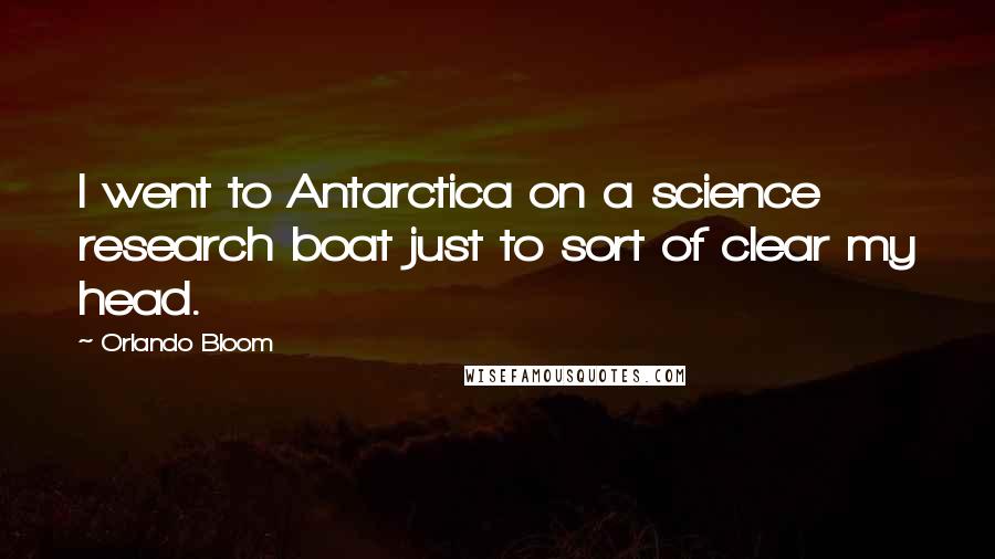 Orlando Bloom quotes: I went to Antarctica on a science research boat just to sort of clear my head.