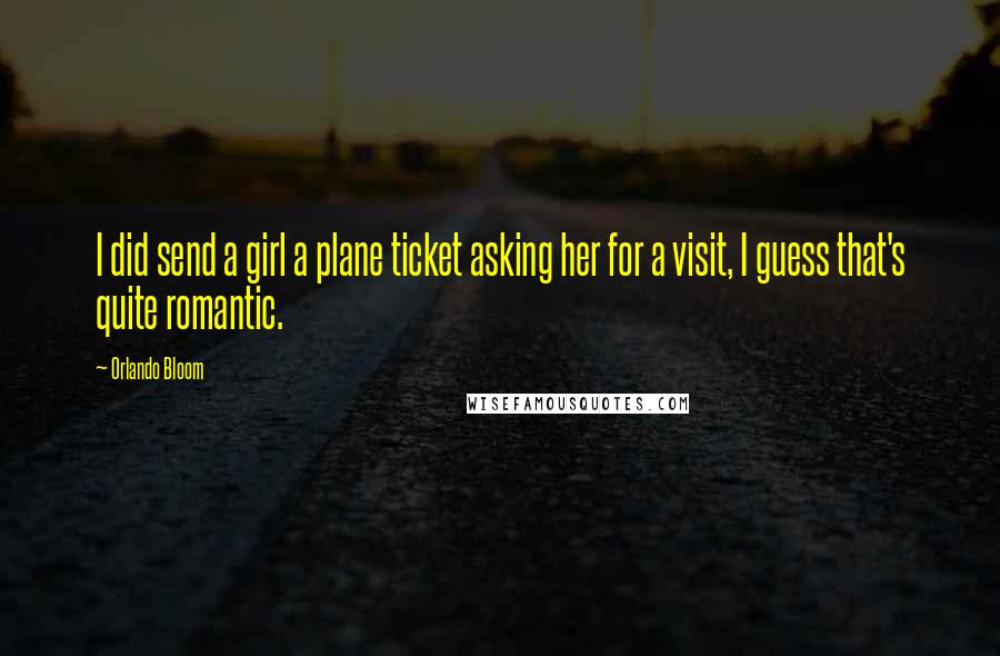 Orlando Bloom quotes: I did send a girl a plane ticket asking her for a visit, I guess that's quite romantic.