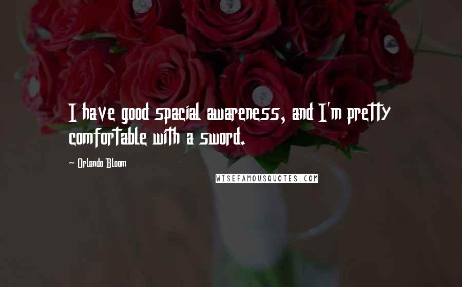 Orlando Bloom quotes: I have good spacial awareness, and I'm pretty comfortable with a sword.